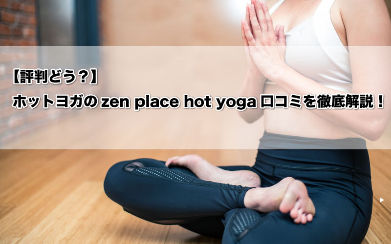 【評判どう？】zen place hot yoga（ホットヨガ）の口コミを徹底解説！